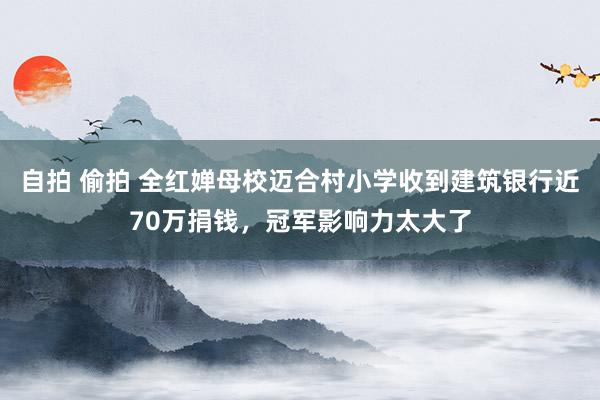 自拍 偷拍 全红婵母校迈合村小学收到建筑银行近70万捐钱，冠军影响力太大了