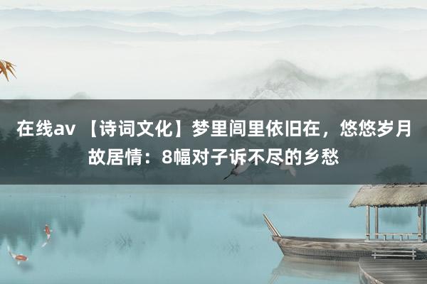 在线av 【诗词文化】梦里闾里依旧在，悠悠岁月故居情：8幅对子诉不尽的乡愁