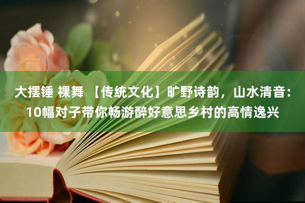 大摆锤 裸舞 【传统文化】旷野诗韵，山水清音：10幅对子带你畅游醉好意思乡村的高情逸兴