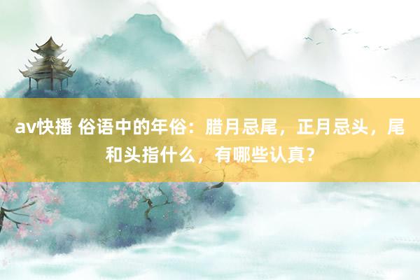 av快播 俗语中的年俗：腊月忌尾，正月忌头，尾和头指什么，有哪些认真？