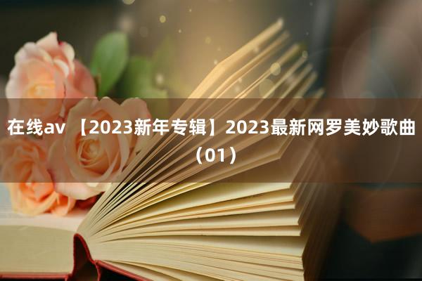 在线av 【2023新年专辑】2023最新网罗美妙歌曲（01）