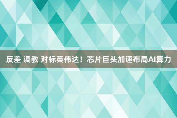 反差 调教 对标英伟达！芯片巨头加速布局AI算力