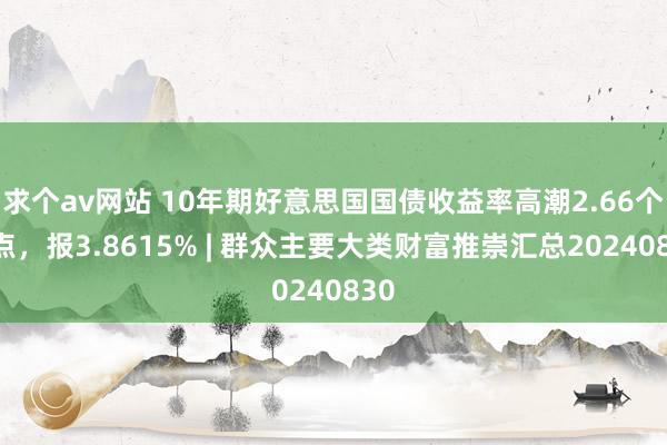 求个av网站 10年期好意思国国债收益率高潮2.66个基点，报3.8615% | 群众主要大类财富推崇汇总20240830