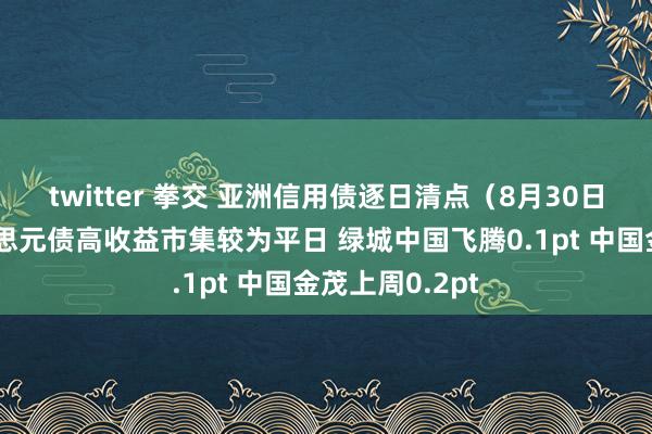 twitter 拳交 亚洲信用债逐日清点（8月30日）：中资好意思元债高收益市集较为平日 绿城中国飞腾0.1pt 中国金茂上周0.2pt