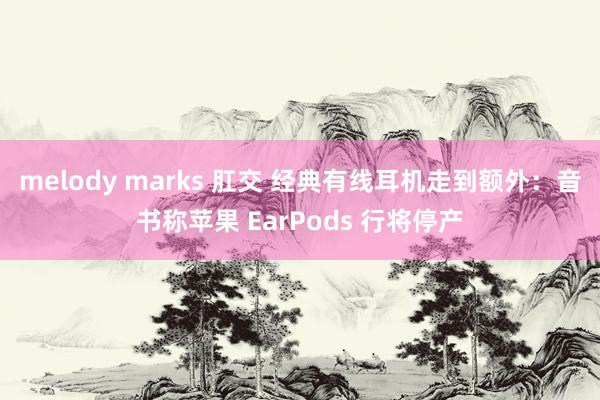 melody marks 肛交 经典有线耳机走到额外：音书称苹果 EarPods 行将停产