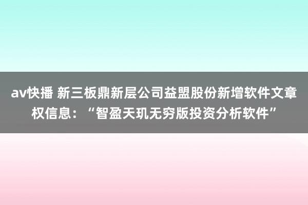 av快播 新三板鼎新层公司益盟股份新增软件文章权信息：“智盈天玑无穷版投资分析软件”