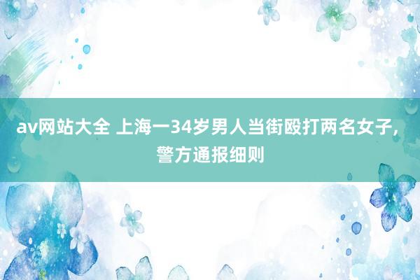 av网站大全 上海一34岁男人当街殴打两名女子， 警方通报细则