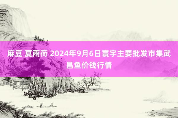 麻豆 夏雨荷 2024年9月6日寰宇主要批发市集武昌鱼价钱行情