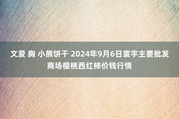 文爱 胸 小熊饼干 2024年9月6日寰宇主要批发商场樱桃西红柿价钱行情