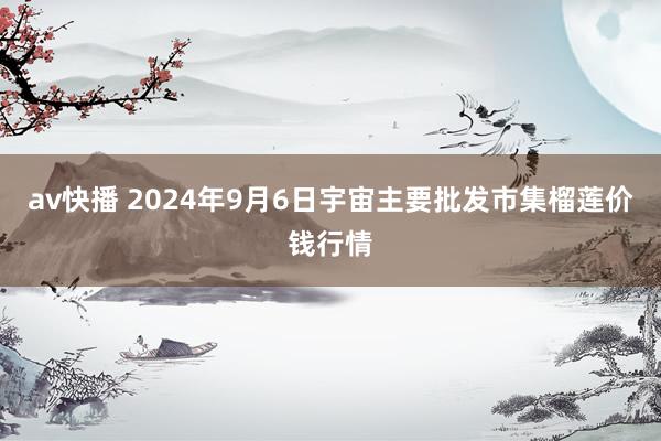 av快播 2024年9月6日宇宙主要批发市集榴莲价钱行情