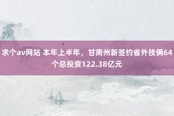 求个av网站 本年上半年，甘南州新签约省外技俩64个总投资122.38亿元