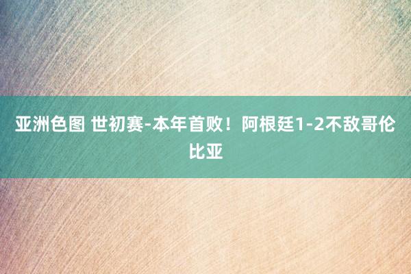 亚洲色图 世初赛-本年首败！阿根廷1-2不敌哥伦比亚