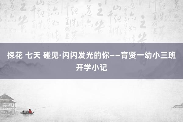 探花 七天 碰见·闪闪发光的你——育贤一幼小三班开学小记