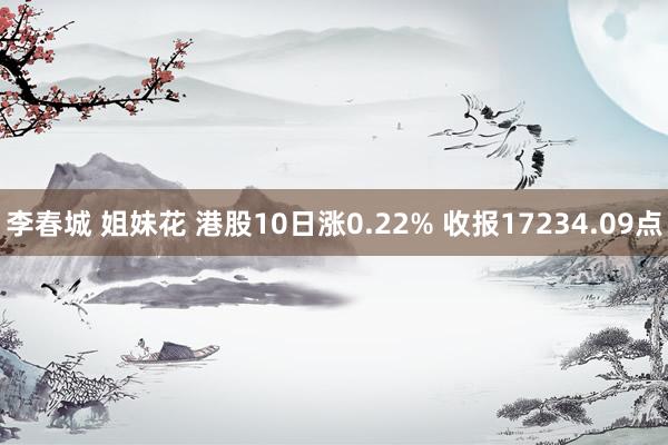 李春城 姐妹花 港股10日涨0.22% 收报17234.09点