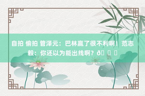 自拍 偷拍 管泽元：巴林赢了很不利啊！范志毅：你还以为能出线啊？😂