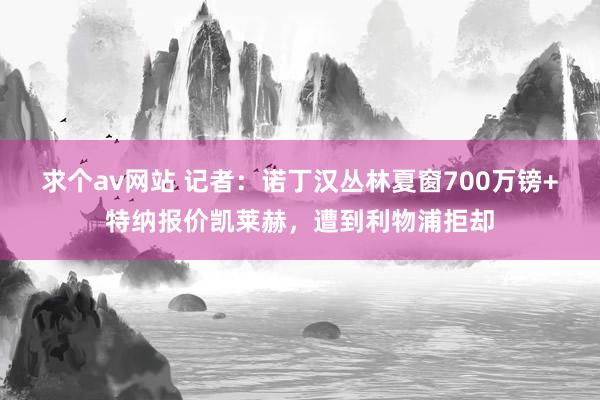 求个av网站 记者：诺丁汉丛林夏窗700万镑+特纳报价凯莱赫，遭到利物浦拒却