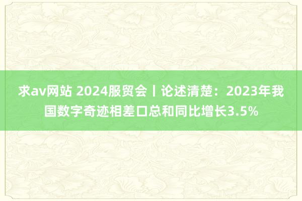 求av网站 2024服贸会丨论述清楚：2023年我国数字奇迹相差口总和同比增长3.5%