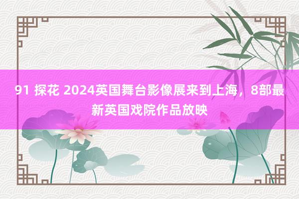 91 探花 2024英国舞台影像展来到上海，8部最新英国戏院作品放映