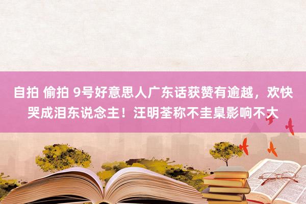 自拍 偷拍 9号好意思人广东话获赞有逾越，欢快哭成泪东说念主！汪明荃称不圭臬影响不大