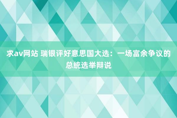 求av网站 瑞银评好意思国大选：一场富余争议的总统选举辩说