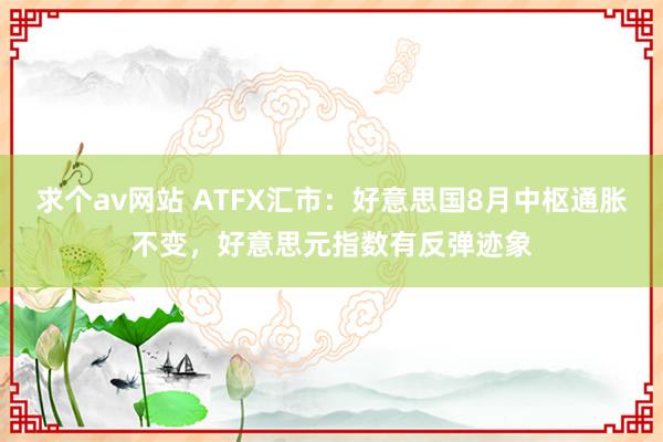 求个av网站 ATFX汇市：好意思国8月中枢通胀不变，好意思元指数有反弹迹象