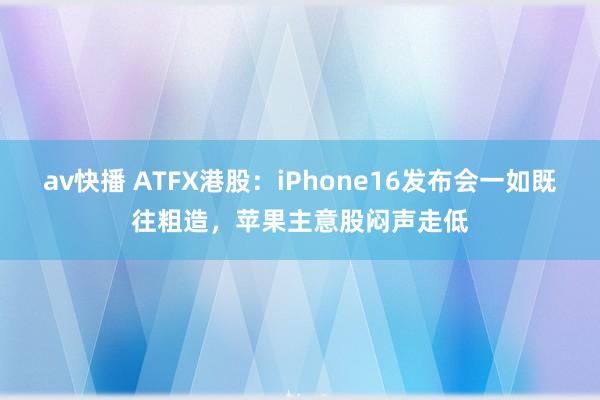 av快播 ATFX港股：iPhone16发布会一如既往粗造，苹果主意股闷声走低