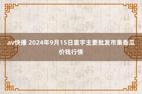 av快播 2024年9月15日寰宇主要批发市集香瓜价钱行情