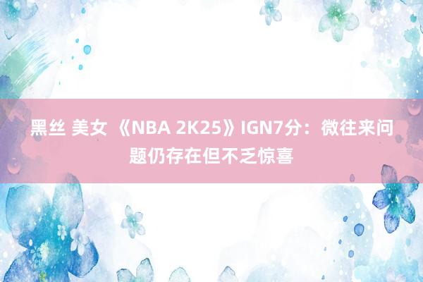 黑丝 美女 《NBA 2K25》IGN7分：微往来问题仍存在但不乏惊喜