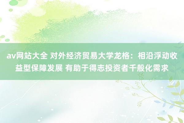 av网站大全 对外经济贸易大学龙格：相沿浮动收益型保障发展 有助于得志投资者千般化需求