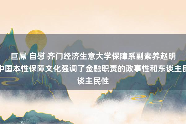 巨屌 自慰 齐门经济生意大学保障系副素养赵明：中国本性保障文化强调了金融职责的政事性和东谈主民性