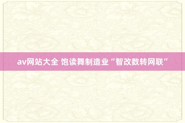 av网站大全 饱读舞制造业“智改数转网联”