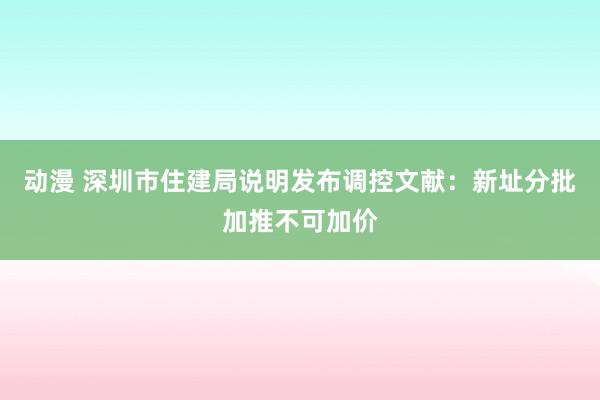 动漫 深圳市住建局说明发布调控文献：新址分批加推不可加价