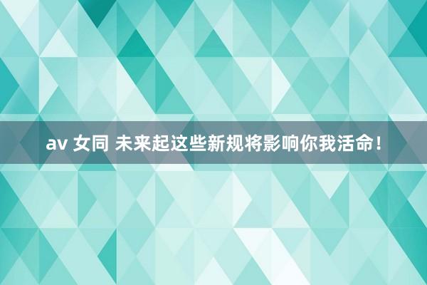 av 女同 未来起这些新规将影响你我活命！