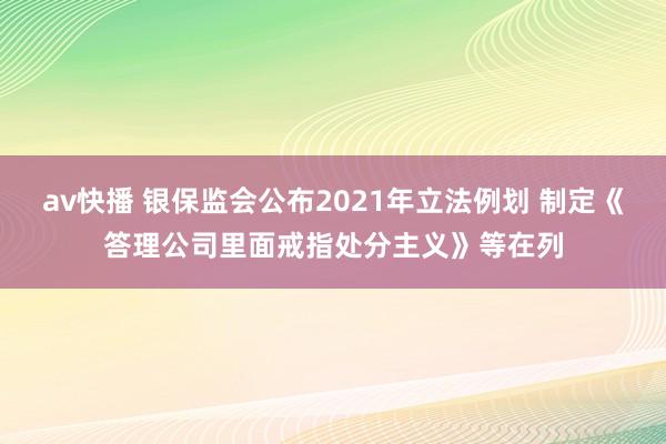 av快播 银保监会公布2021年立法例划 制定《答理公司里面戒指处分主义》等在列