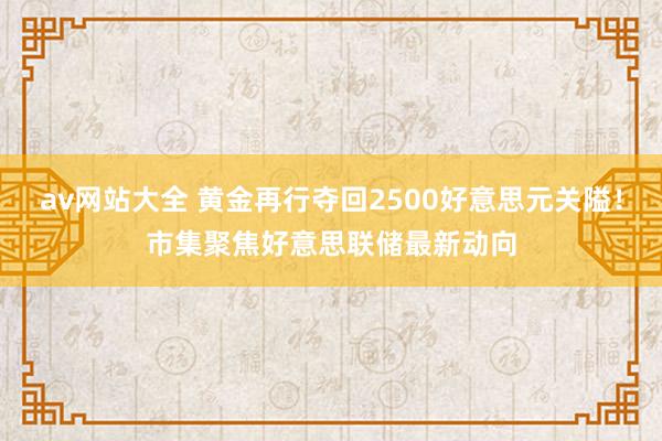 av网站大全 黄金再行夺回2500好意思元关隘！市集聚焦好意思联储最新动向