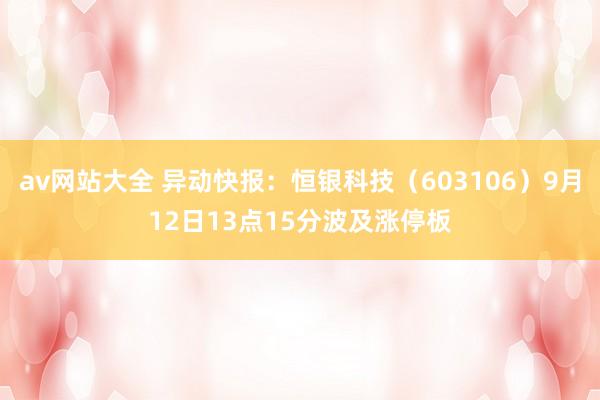 av网站大全 异动快报：恒银科技（603106）9月12日13点15分波及涨停板