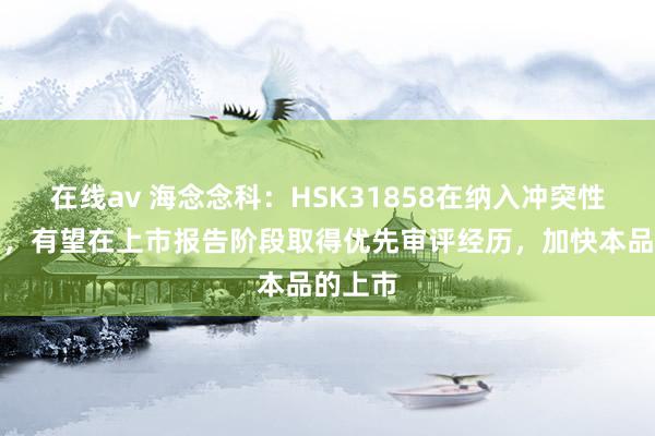 在线av 海念念科：HSK31858在纳入冲突性疗法后，有望在上市报告阶段取得优先审评经历，加快本品的上市