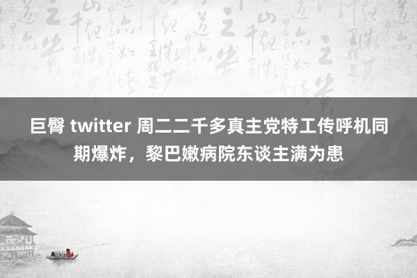 巨臀 twitter 周二二千多真主党特工传呼机同期爆炸，黎巴嫩病院东谈主满为患