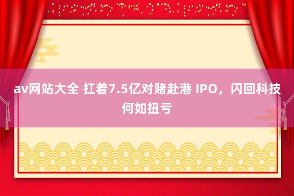 av网站大全 扛着7.5亿对赌赴港 IPO，闪回科技何如扭亏