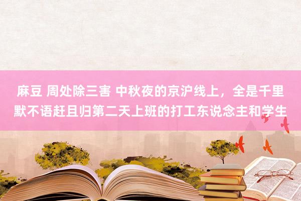 麻豆 周处除三害 中秋夜的京沪线上，全是千里默不语赶且归第二天上班的打工东说念主和学生