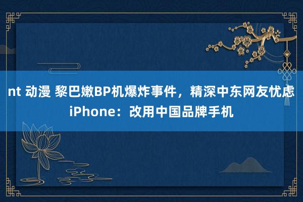 nt 动漫 黎巴嫩BP机爆炸事件，精深中东网友忧虑iPhone：改用中国品牌手机