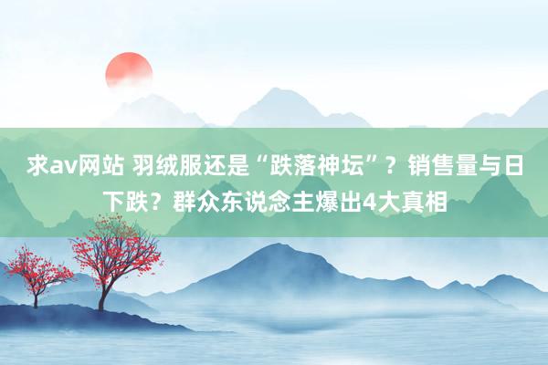 求av网站 羽绒服还是“跌落神坛”？销售量与日下跌？群众东说念主爆出4大真相