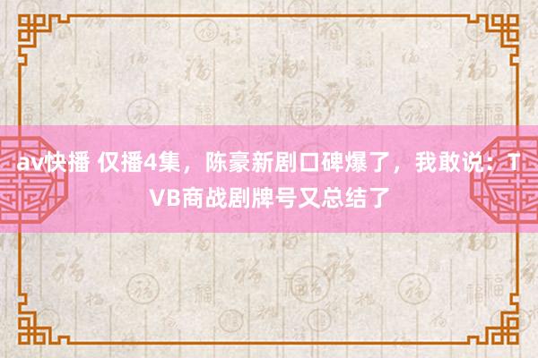 av快播 仅播4集，陈豪新剧口碑爆了，我敢说：TVB商战剧牌号又总结了