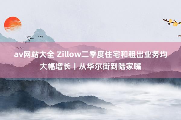 av网站大全 Zillow二季度住宅和租出业务均大幅增长丨从华尔街到陆家嘴