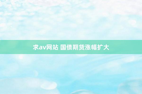 求av网站 国债期货涨幅扩大