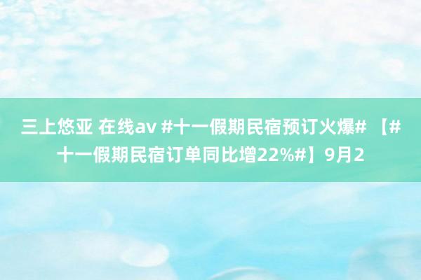 三上悠亚 在线av #十一假期民宿预订火爆# 【#十一假期民宿订单同比增22%#】9月2