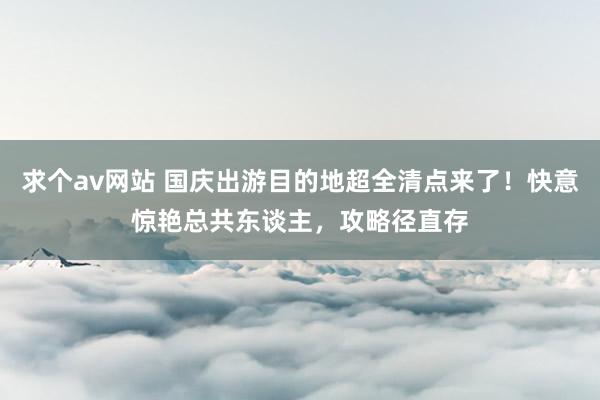 求个av网站 国庆出游目的地超全清点来了！快意惊艳总共东谈主，攻略径直存