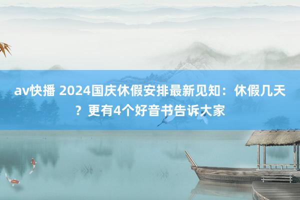 av快播 2024国庆休假安排最新见知：休假几天？更有4个好音书告诉大家