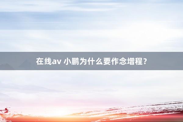 在线av 小鹏为什么要作念增程？