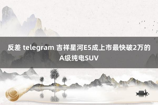 反差 telegram 吉祥星河E5成上市最快破2万的A级纯电SUV